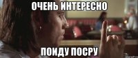 Очень интересно поиду посру