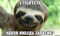 У ТЕБЯ ЕСТЬ КАКОЙ-НИБУДЬ ЗАПАСИК?