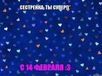 Сестренка, ты супер!)* С 14 февраля :3