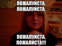 Пожалуйста, пожалуйста, пожалуйста, ПОЖАЛЙСТА!!!