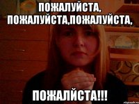 Пожалуйста, пожалуйста,пожалуйста, ПОЖАЛЙСТА!!!