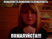 Пожалуйста,пожалуйста,пожалуйста, ПОЖАЛуЙСТА!!!