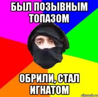 БЫЛ ПОЗЫВНЫМ ТОПАЗОМ ОБРИЛИ, СТАЛ ИГНАТОМ