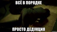 Всё в порядке Просто дедукция