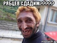 Рябцев сдадим????? 