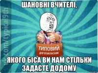 шановні вчителі, якого біса ви нам стільки задаєте додому