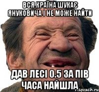 вся країна шукає януковича і не може найти дав лесі 0.5 за пів часа найшла