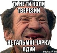 Ти не ти коли тверезий не гальмої чарку вдуй