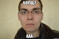 борщ? ааа