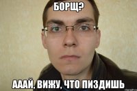 борщ? ааай, вижу, что пиздишь