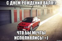 С днем Рождения Валя!) Что бы мечты исполнялись! =)