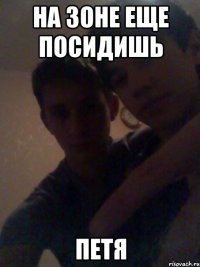 На зоне еще посидишь Петя