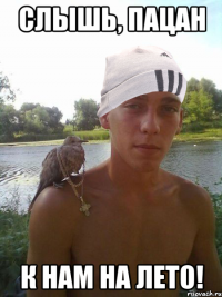 слышь, пацан к нам на лето!
