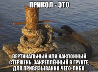 Прикол - это вертикальный или наклонный стержень, закреплённый в грунте, для привязывания чего-либо.