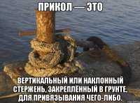 Прикол — это вертикальный или наклонный стержень, закреплённый в грунте, для привязывания чего-либо.