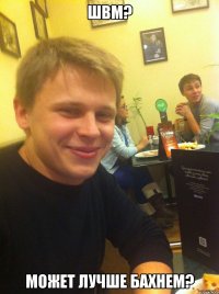 ШВМ? Может лучше бахнем?
