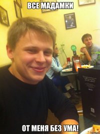 Все мадамки От меня без ума!