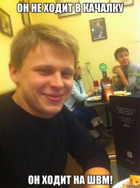 Он не ходит в качалку Он ходит на ШВМ!