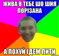 ЖИВА В ТЕБЕ ШО ШИЯ ПОРІЗАНА А ПОХУЙ ІДЕМ ПИТИ