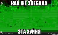 как же заебала эта хуйня