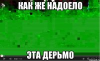 как же надоело эта дерьмо
