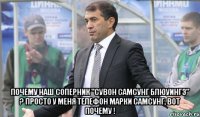  почему наш соперник "Сувон Самсунг Блюуингз" ? Просто у меня телефон марки Самсунг, вот почему !