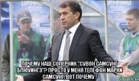  почему наш соперник "Сувон Самсунг Блюуингз"? Просто у меня телефон марки Самсунг, вот почему !