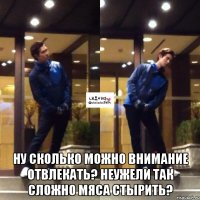  ну сколько можно внимание отвлекать? неужели так сложно мяса стырить?