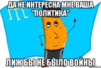да не интересна мне ваша "политика" лиж бы не было войны