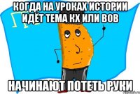 когда на уроках истории идёт тема КХ или ВОВ начинают потеть руки