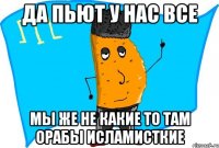 да пьют у нас все мы же не какие то там орабы исламисткие