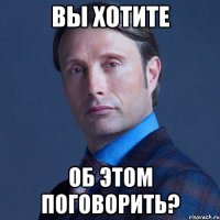 вы хотите об этом поговорить?