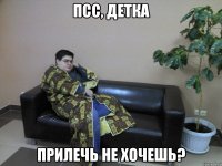 псс, детка прилечь не хочешь?