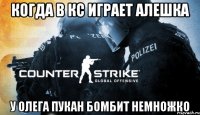 Когда в кс играет Алешка У Олега пукан бомбит немножко