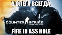 У Олега всегда fire in ass hole