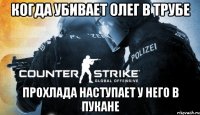 Когда убивает Олег в трубе прохлада наступает у него в пукане