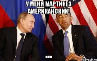 У меня Мартинез американский! ...