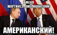 У меня Мартинез...американский! американский!