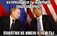 ну признайся:ты в Украине кашу заварил? понятия не имею о чём ты