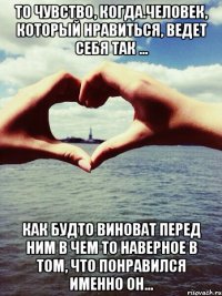 То чувство, когда.человек, Который нравиться, Ведет себя так … Как будто виноват перед ним в чем то Наверное в том, Что понравился именно он…