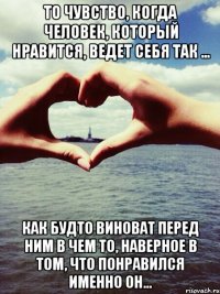То чувство, когда человек, Который нравится, Ведет себя так … Как будто виноват перед ним в чем то, Наверное в том, Что понравился именно он…