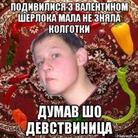 Подивилися з Валентином шерлока Мала не зняла колготки Думав шо девствиница