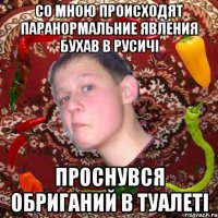 со мною происходят паранормальние явления бухав в русичі проснувся обриганий в туалеті
