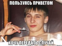 Пользуясь приветом хочу передать случай