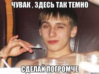 Чувак , здесь так темно Сделай погромче