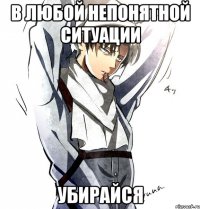 в любой непонятной ситуации убирайся