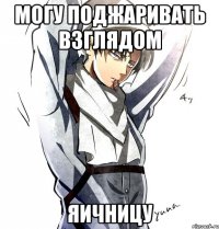 могу поджаривать взглядом яичницу