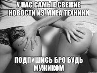 у нас самые свежие новости из мира техники подпишись бро будь мужиком