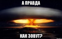 А ПРАВДА КАК ЗОВУТ?