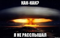 КАК-КАК? Я НЕ РАССЛЫШАЛ